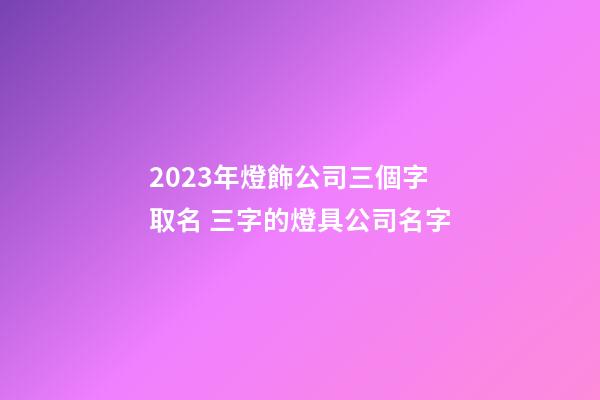 2023年燈飾公司三個字取名 三字的燈具公司名字-第1張-公司起名-玄機派